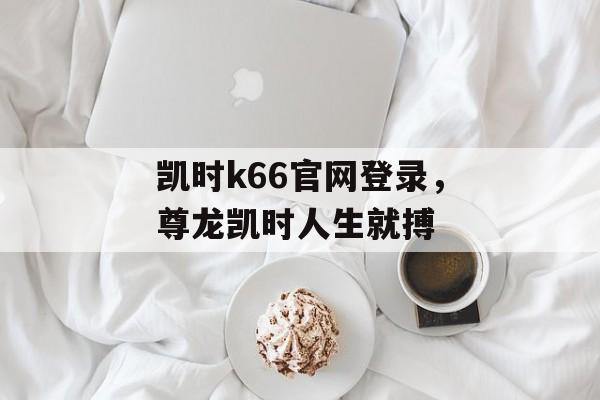 凯时k66官网登录，尊龙凯时人生就搏