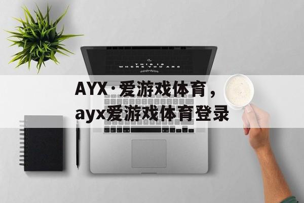 AYX·爱游戏体育，ayx爱游戏体育登录